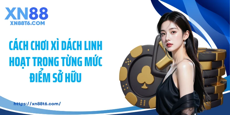 Cách chơi xì dách linh hoạt trong từng mức điểm sở hữu
