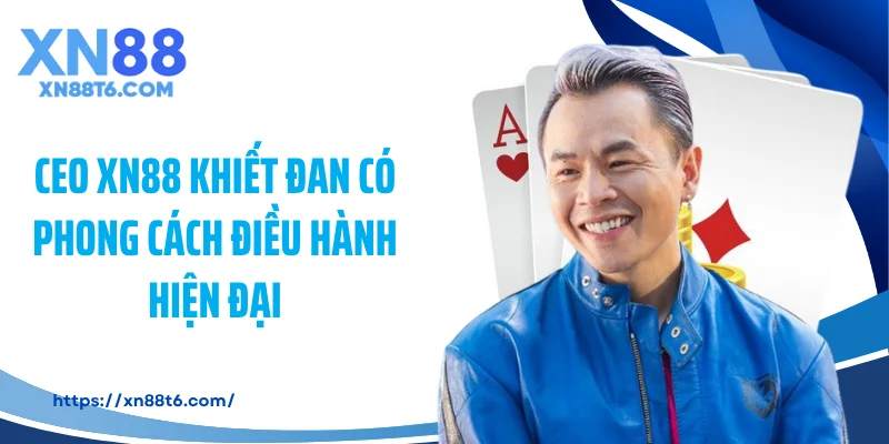 CEO XN88 Khiết Đan có phong cách điều hành hiện đại